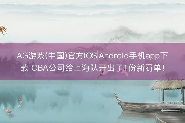 AG游戏(中国)官方IOS|Android手机app下载 CBA公司给上海队开出了1份新罚单！