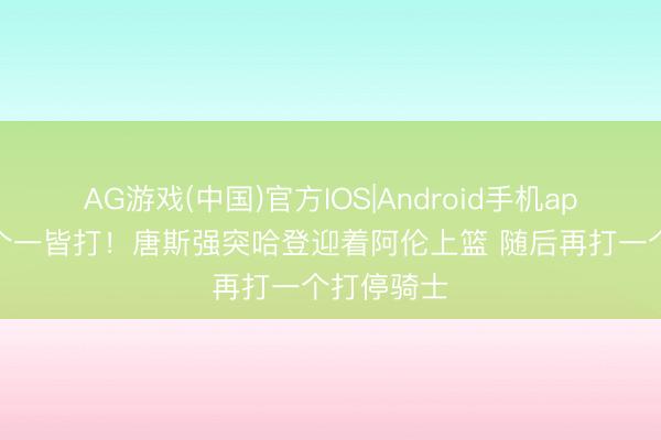 AG游戏(中国)官方IOS|Android手机app下载 两个一皆打！唐斯强突哈登迎着阿伦上篮 随后再打一个打停骑士