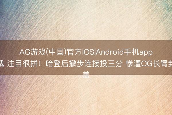 AG游戏(中国)官方IOS|Android手机app下载 注目很拼！哈登后撤步连接投三分 惨遭OG长臂封盖