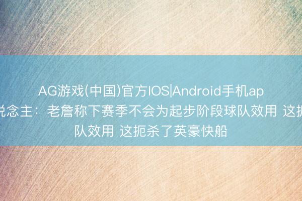 AG游戏(中国)官方IOS|Android手机app下载 媒体东说念主:老詹称下赛季不会为起步阶段球队效用 这扼杀了英豪快船