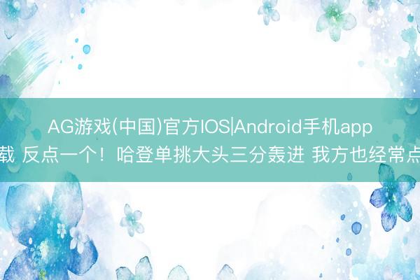 AG游戏(中国)官方IOS|Android手机app下载 反点一个！哈登单挑大头三分轰进 我方也经常点头