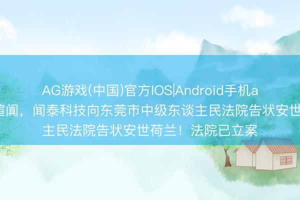 AG游戏(中国)官方IOS|Android手机app下载 针对不当喧阗，闻泰科技向东莞市中级东谈主民法院告状安世荷兰！法院已立案