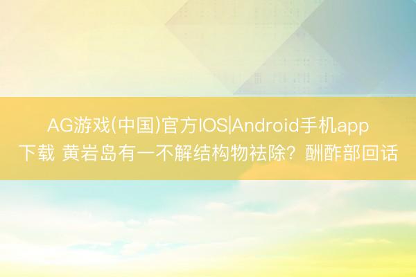 AG游戏(中国)官方IOS|Android手机app下载 黄岩岛有一不解结构物袪除?酬酢部回话
