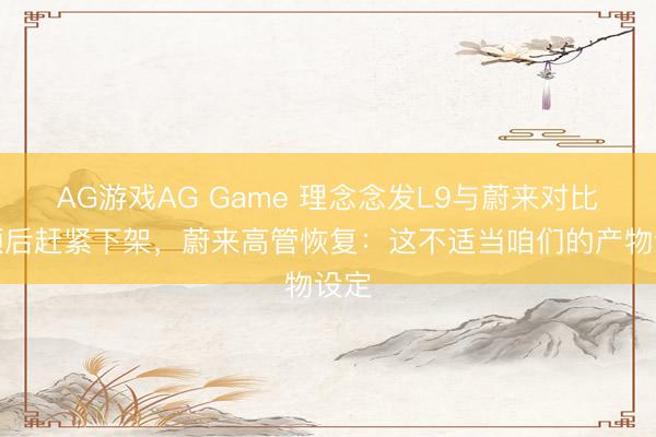 AG游戏AG Game 理念念发L9与蔚来对比视频后赶紧下架,蔚来高管恢复:这不适当咱们的产物设定