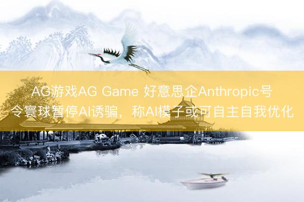 AG游戏AG Game 好意思企Anthropic号令寰球暂停AI诱骗,称AI模子或可自主自我优化