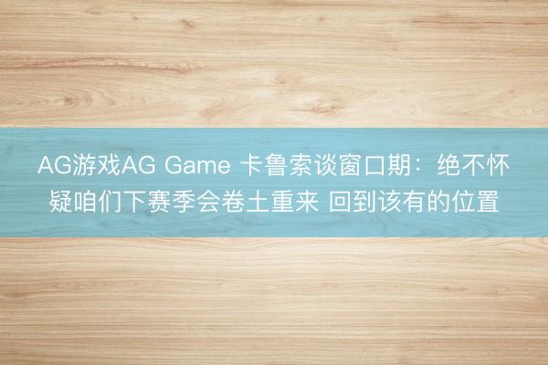 AG游戏AG Game 卡鲁索谈窗口期:绝不怀疑咱们下赛季会卷土重来 回到该有的位置