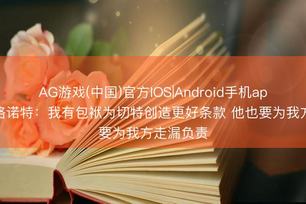 AG游戏(中国)官方IOS|Android手机app下载 戴格诺特:我有包袱为切特创造更好条款 他也要为我方走漏负责