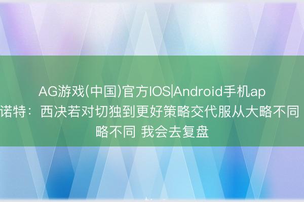 AG游戏(中国)官方IOS|Android手机app下载 戴格诺特：西决若对切独到更好策略交代服从大略不同 我会去复盘