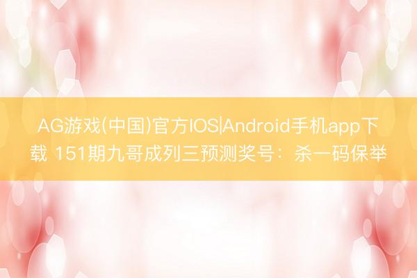 AG游戏(中国)官方IOS|Android手机app下载 151期九哥成列三预测奖号:杀一码保举