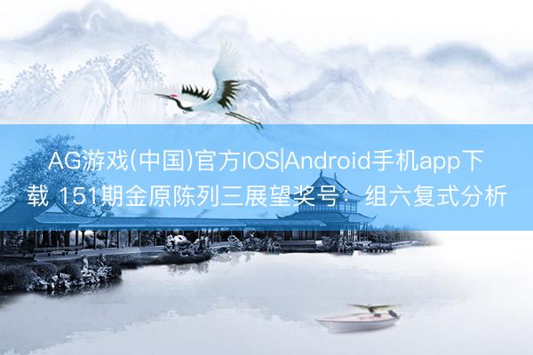 AG游戏(中国)官方IOS|Android手机app下载 151期金原陈列三展望奖号：组六复式分析