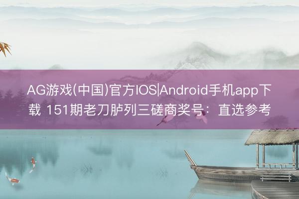 AG游戏(中国)官方IOS|Android手机app下载 151期老刀胪列三磋商奖号:直选参考
