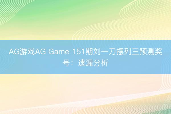 AG游戏AG Game 151期刘一刀摆列三预测奖号:遗漏分析