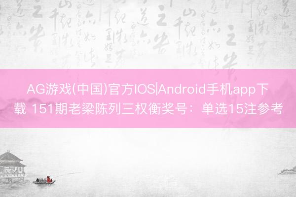 AG游戏(中国)官方IOS|Android手机app下载 151期老梁陈列三权衡奖号：单选15注参考