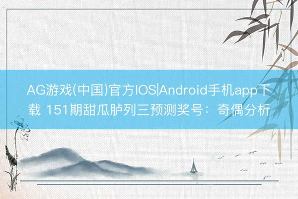 AG游戏(中国)官方IOS|Android手机app下载 151期甜瓜胪列三预测奖号:奇偶分析