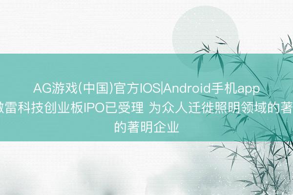 AG游戏(中国)官方IOS|Android手机app下载 傲雷科技创业板IPO已受理 为众人迁徙照明领域的著明企业