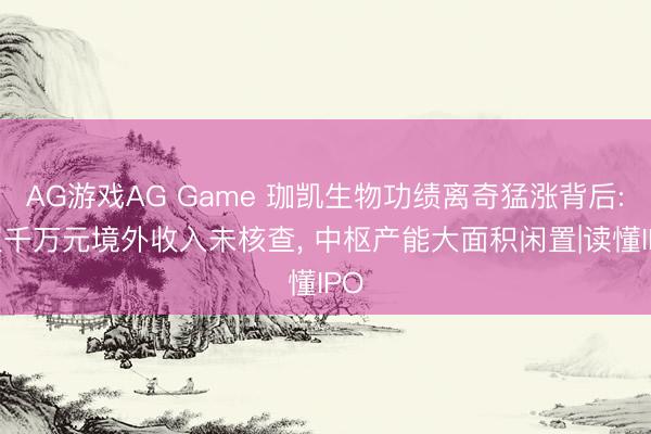 AG游戏AG Game 珈凯生物功绩离奇猛涨背后: 超千万元境外收入未核查， 中枢产能大面积闲置|读懂IPO