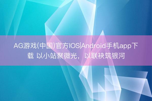 AG游戏(中国)官方IOS|Android手机app下载 以小站聚微光,以联袂筑银河