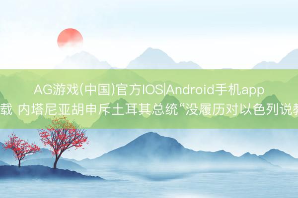 AG游戏(中国)官方IOS|Android手机app下载 内塔尼亚胡申斥土耳其总统“没履历对以色列说教”