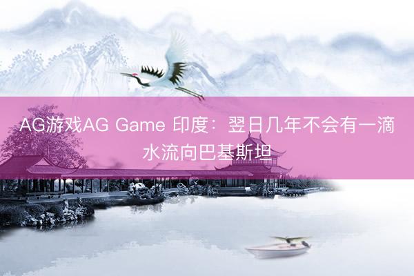 AG游戏AG Game 印度：翌日几年不会有一滴水流向巴基斯坦