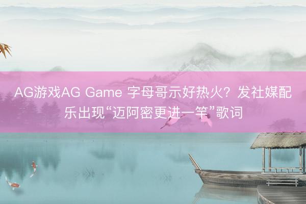AG游戏AG Game 字母哥示好热火？发社媒配乐出现“迈阿密更进一竿”歌词