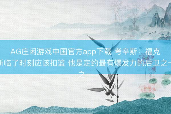 AG庄闲游戏中国官方app下载 考辛斯:福克斯临了时刻应该扣篮 他是定约最有爆发力的后卫之一