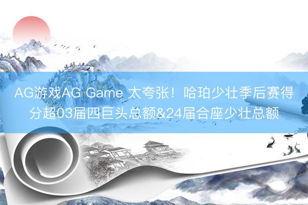 AG游戏AG Game 太夸张！哈珀少壮季后赛得分超03届四巨头总额&24届合座少壮总额