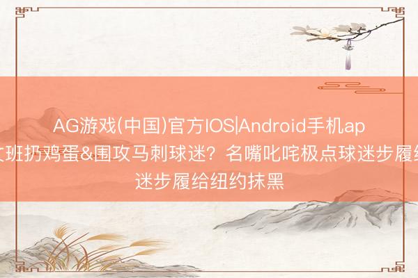 AG游戏(中国)官方IOS|Android手机app下载 向文班扔鸡蛋&围攻马刺球迷？名嘴叱咤极点球迷步履给纽约抹黑
