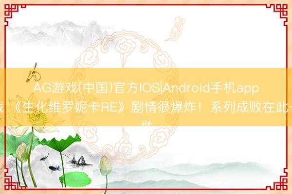 AG游戏(中国)官方IOS|Android手机app下载 《生化维罗妮卡RE》剧情很爆炸！系列成败在此一举