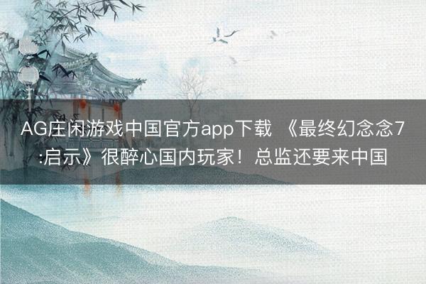 AG庄闲游戏中国官方app下载 《最终幻念念7:启示》很醉心国内玩家!总监还要来中国