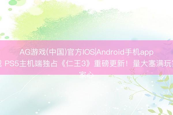 AG游戏(中国)官方IOS|Android手机app下载 PS5主机端独占《仁王3》重磅更新!量大塞满玩家心