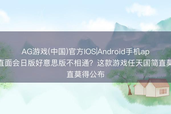 AG游戏(中国)官方IOS|Android手机app下载 直面会日版好意思版不相通？这款游戏任天国简直莫得公布