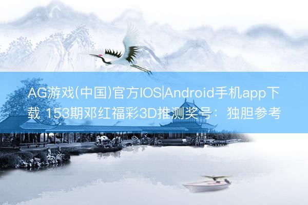 AG游戏(中国)官方IOS|Android手机app下载 153期邓红福彩3D推测奖号:独胆参考