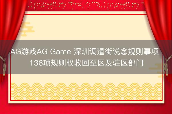 AG游戏AG Game 深圳调遣街说念规则事项 136项规则权收回至区及驻区部门
