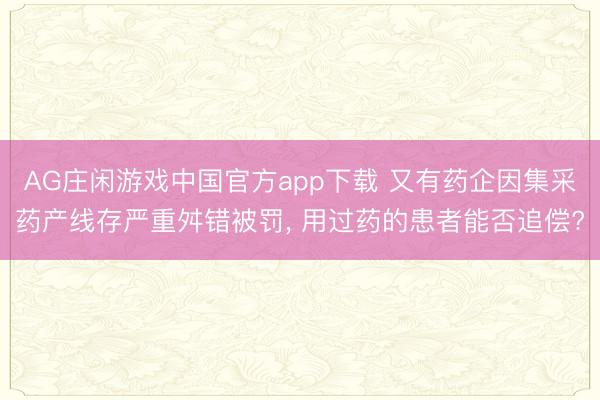 AG庄闲游戏中国官方app下载 又有药企因集采药产线存严重舛错被罚， 用过药的患者能否追偿?