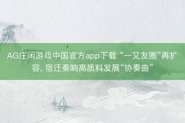 AG庄闲游戏中国官方app下载 “一又友圈”再扩容， 宿迁奏响高质料发展“协奏曲”