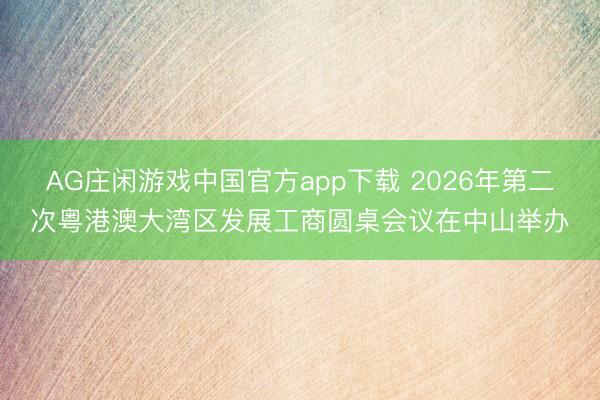 AG庄闲游戏中国官方app下载 2026年第二次粤港澳大湾区发展工商圆桌会议在中山举办