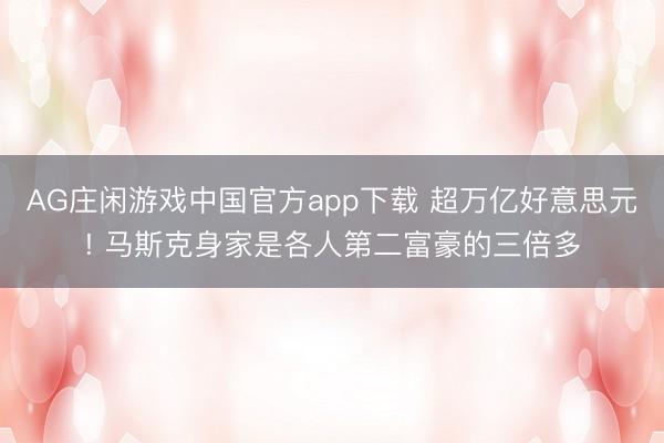 AG庄闲游戏中国官方app下载 超万亿好意思元! 马斯克身家是各人第二富豪的三倍多