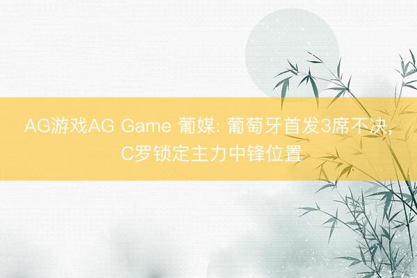 AG游戏AG Game 葡媒: 葡萄牙首发3席不决, C罗锁定主力中锋位置