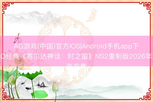 AG游戏(中国)官方IOS|Android手机app下载 3D经典《塞尔达神话:时之笛》NS2重制版2026年发售