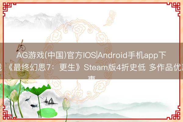 AG游戏(中国)官方IOS|Android手机app下载 《最终幻思7：更生》Steam版4折史低 多作品优惠