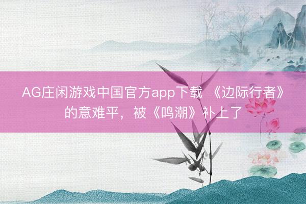 AG庄闲游戏中国官方app下载 《边际行者》的意难平,被《鸣潮》补上了