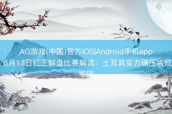 AG游戏(中国)官方IOS|Android手机app下载 6月13日红王解盘比赛解读：土耳其实力碾压袋鼠军团
