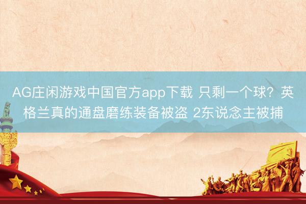 AG庄闲游戏中国官方app下载 只剩一个球？英格兰真的通盘磨练装备被盗 2东说念主被捕