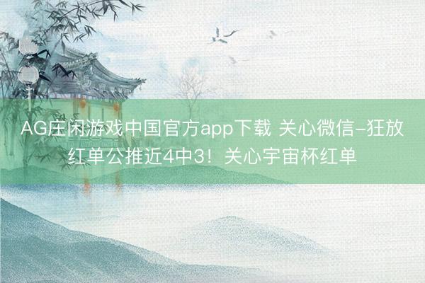 AG庄闲游戏中国官方app下载 关心微信-狂放红单公推近4中3！关心宇宙杯红单