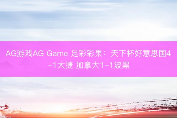 AG游戏AG Game 足彩彩果：天下杯好意思国4-1大捷 加拿大1-1波黑