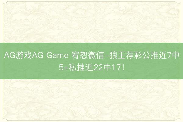 AG游戏AG Game 宥恕微信-狼王荐彩公推近7中5+私推近22中17!