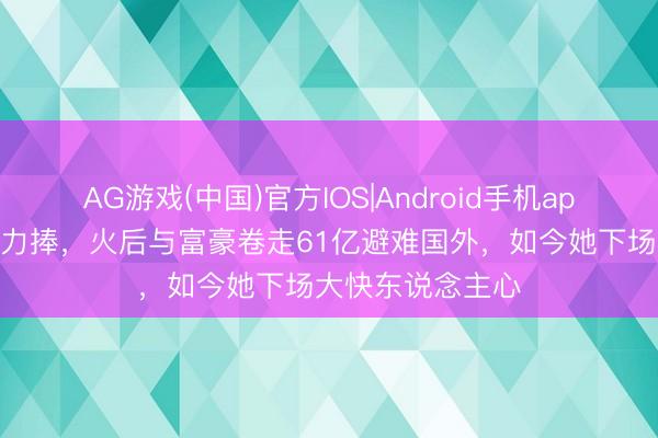 AG游戏(中国)官方IOS|Android手机app下载 被张艺谋力捧，火后与富豪卷走61亿避难国外，如今她下场大快东说念主心