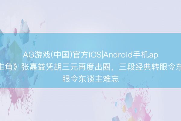 AG游戏(中国)官方IOS|Android手机app下载 《主角》张嘉益凭胡三元再度出圈，三段经典转眼令东谈主难忘