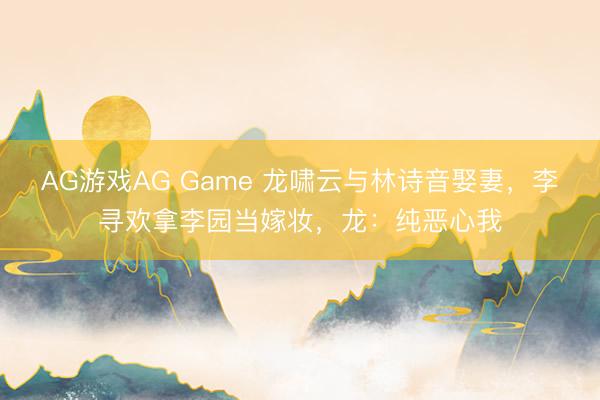 AG游戏AG Game 龙啸云与林诗音娶妻，李寻欢拿李园当嫁妆，龙：纯恶心我