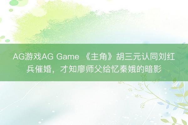 AG游戏AG Game 《主角》胡三元认同刘红兵催婚,才知廖师父给忆秦娥的暗影